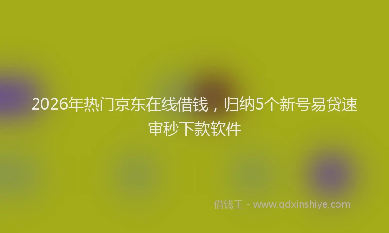 2026年热门京东在线借钱，归纳5个新号易贷速审秒下款软件