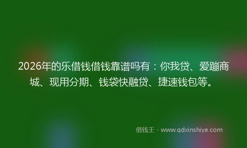 2026年的乐借钱借钱靠谱吗有：你我贷、爱蹦商城、现用分期、钱袋快融贷、捷速钱包等。