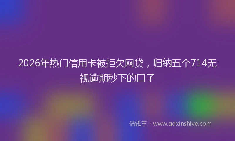 2026年热门信用卡被拒欠网贷，归纳五个714无视逾期秒下的口子