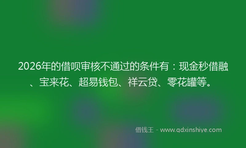 2026年的借呗审核不通过的条件有：现金秒借融、宝来花、超易钱包、祥云贷、零花罐等。