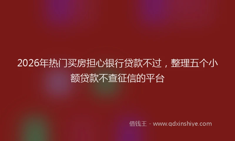 2026年热门买房担心银行贷款不过，整理五个小额贷款不查征信的平台