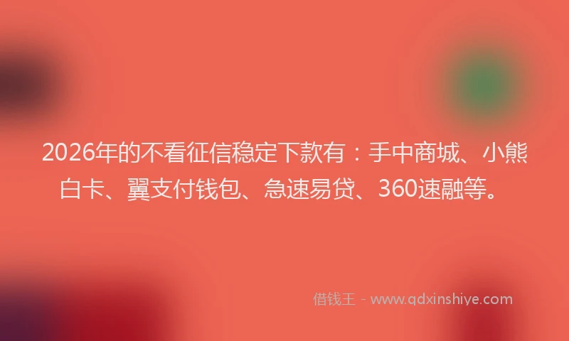 2026年的不看征信稳定下款有：手中商城、小熊白卡、翼支付钱包、急速易贷、360速融等。