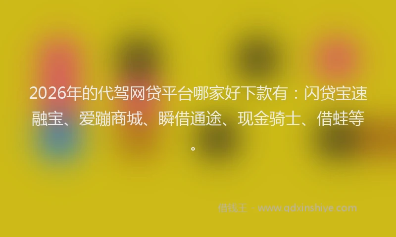 2026年的代驾网贷平台哪家好下款有：闪贷宝速融宝、爱蹦商城、瞬借通途、现金骑士、借蛙等。
