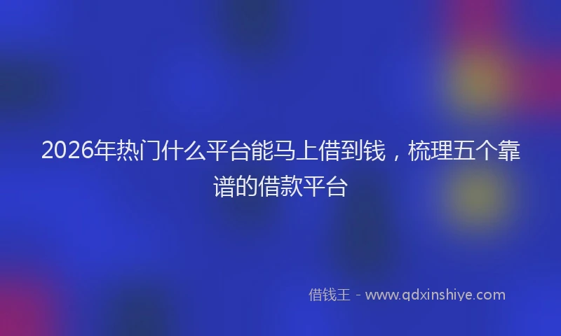 2026年热门什么平台能马上借到钱，梳理五个靠谱的借款平台
