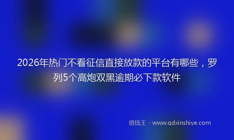 2026年热门不看征信直接放款的平台有哪些，罗列5个高炮双黑逾期必下款软件