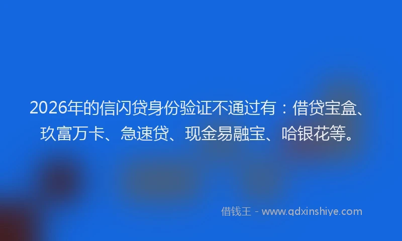 2026年的信闪贷身份验证不通过有：借贷宝盒、玖富万卡、急速贷、现金易融宝、哈银花等。