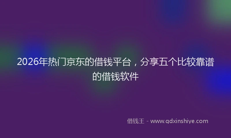 2026年热门京东的借钱平台，分享五个比较靠谱的借钱软件
