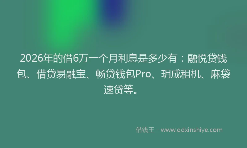 2026年的借6万一个月利息是多少有：融悦贷钱包、借贷易融宝、畅贷钱包Pro、玥成租机、麻袋速贷等。