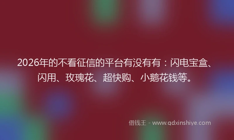 2026年的不看征信的平台有没有有：闪电宝盒、闪用、玫瑰花、超快购、小鹅花钱等。