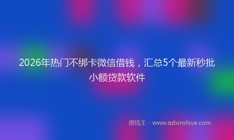 2026年热门不绑卡微信借钱，汇总5个最新秒批小额贷款软件
