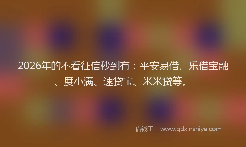 2026年的不看征信秒到有：平安易借、乐借宝融、度小满、速贷宝、米米贷等。