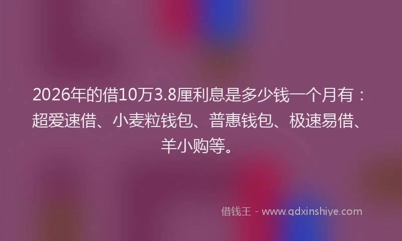 2026年的借10万3.8厘利息是多少钱一个月有：超爱速借、小麦粒钱包、普惠钱包、极速易借、羊小购等。
