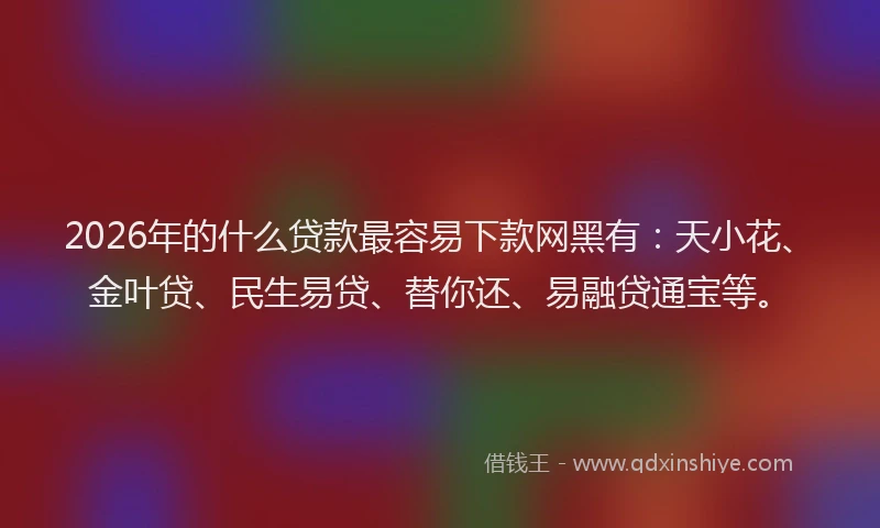 2026年的什么贷款最容易下款网黑有：天小花、金叶贷、民生易贷、替你还、易融贷通宝等。