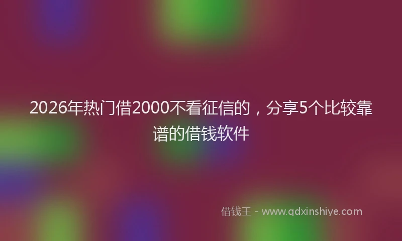 2026年热门借2000不看征信的，分享5个比较靠谱的借钱软件