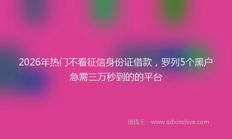 2026年热门不看征信身份证借款，罗列5个黑户急需三万秒到的的平台