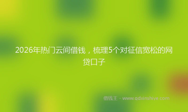 2026年热门云间借钱，梳理5个对征信宽松的网贷口子
