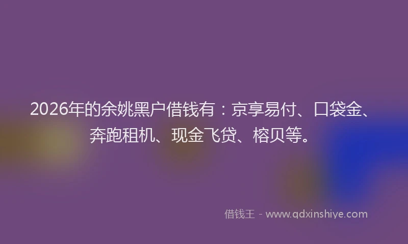 2026年的余姚黑户借钱有：京享易付、口袋金、奔跑租机、现金飞贷、榕贝等。