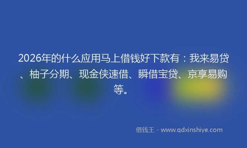 2026年的什么应用马上借钱好下款有：我来易贷、柚子分期、现金侠速借、瞬借宝贷、京享易购等。