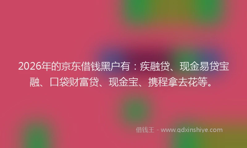 2026年的京东借钱黑户有：疾融贷、现金易贷宝融、口袋财富贷、现金宝、携程拿去花等。