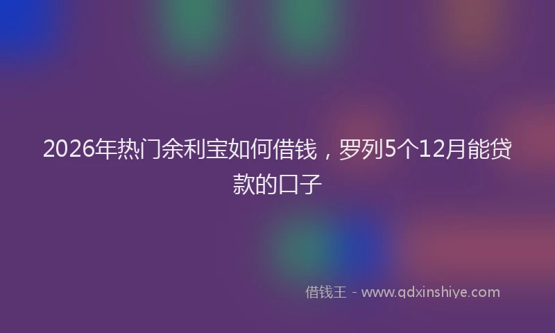 2026年热门余利宝如何借钱，罗列5个12月能贷款的口子