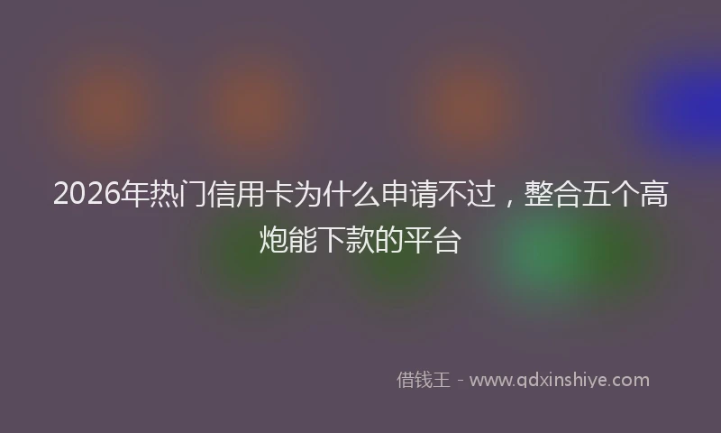 2026年热门信用卡为什么申请不过，整合五个高炮能下款的平台