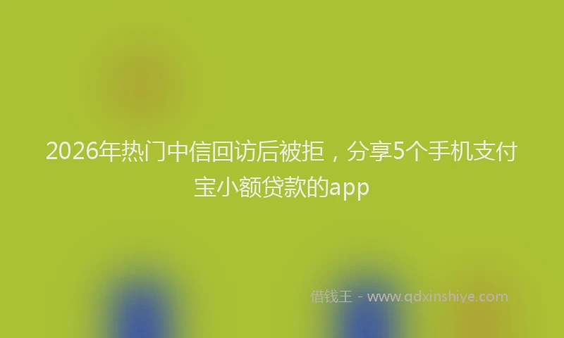 2026年热门中信回访后被拒，分享5个手机支付宝小额贷款的app