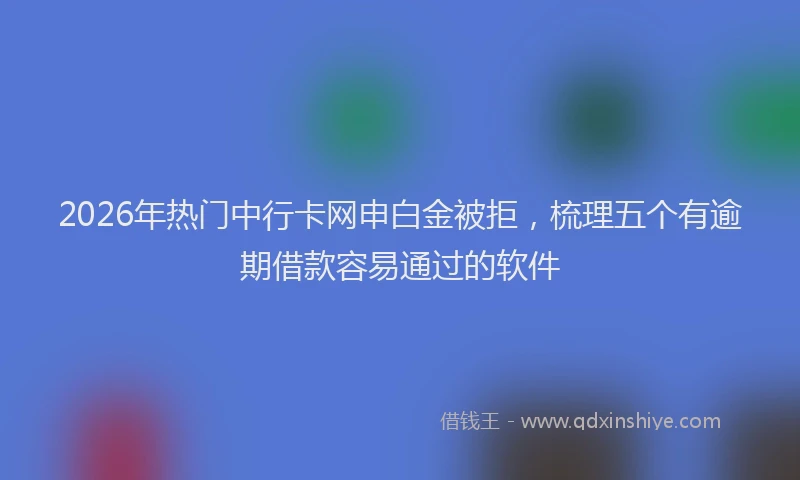 2026年热门中行卡网申白金被拒，梳理五个有逾期借款容易通过的软件
