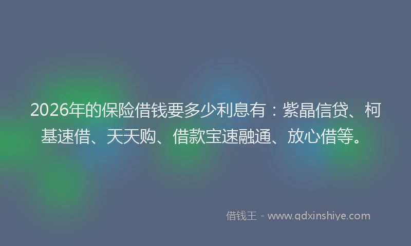 2026年的保险借钱要多少利息有：紫晶信贷、柯基速借、天天购、借款宝速融通、放心借等。
