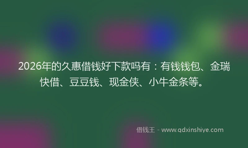 2026年的久惠借钱好下款吗有：有钱钱包、金瑞快借、豆豆钱、现金侠、小牛金条等。