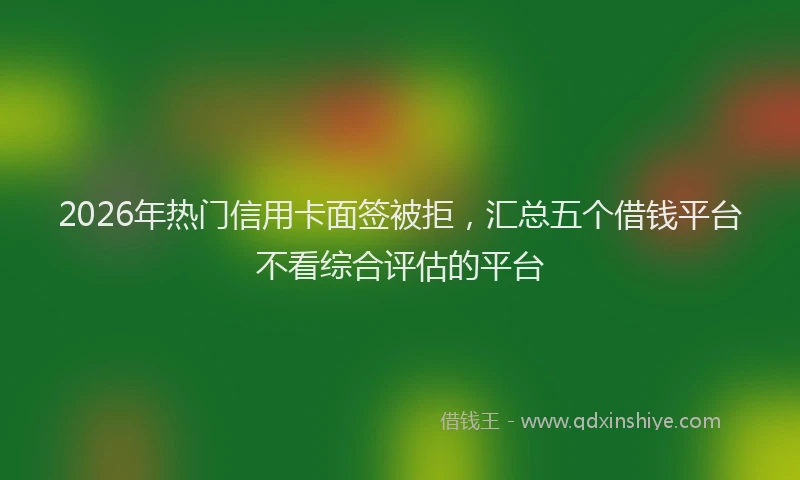 2026年热门信用卡面签被拒，汇总五个借钱平台不看综合评估的平台