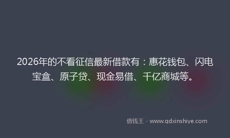 2026年的不看征信最新借款有：惠花钱包、闪电宝盒、原子贷、现金易借、千亿商城等。