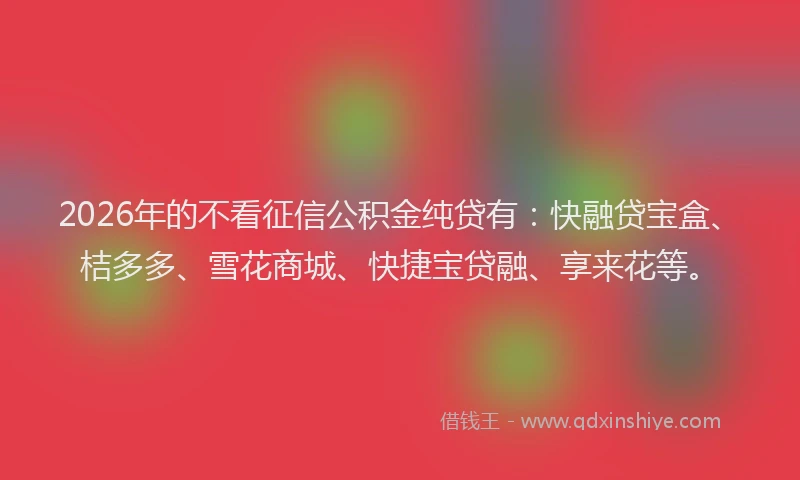 2026年的不看征信公积金纯贷有：快融贷宝盒、桔多多、雪花商城、快捷宝贷融、享来花等。