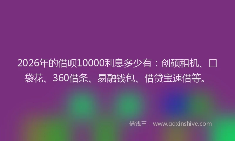 2026年的借呗10000利息多少有：创硕租机、口袋花、360借条、易融钱包、借贷宝速借等。