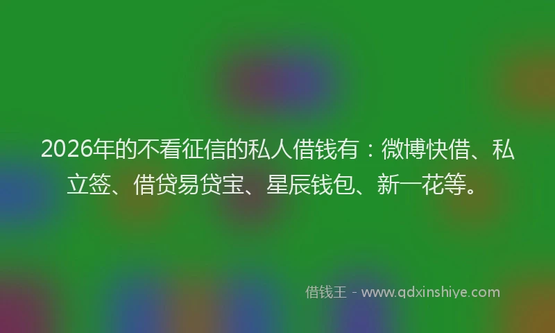 2026年的不看征信的私人借钱有：微博快借、私立签、借贷易贷宝、星辰钱包、新一花等。
