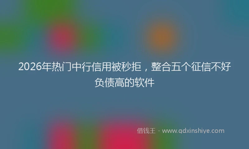 2026年热门中行信用被秒拒，整合五个征信不好负债高的软件