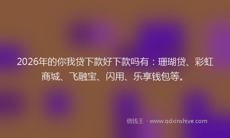 2026年的你我贷下款好下款吗有：珊瑚贷、彩虹商城、飞融宝、闪用、乐享钱包等。