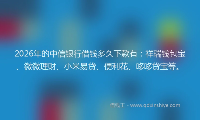 2026年的中信银行借钱多久下款有：祥瑞钱包宝、微微理财、小米易贷、便利花、哆哆贷宝等。