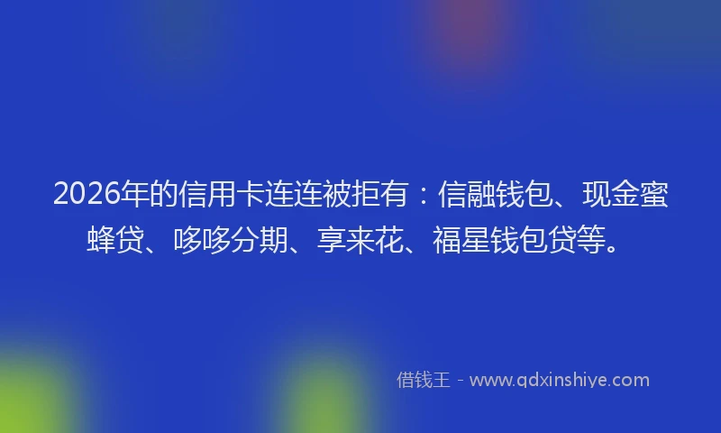 2026年的信用卡连连被拒有：信融钱包、现金蜜蜂贷、哆哆分期、享来花、福星钱包贷等。