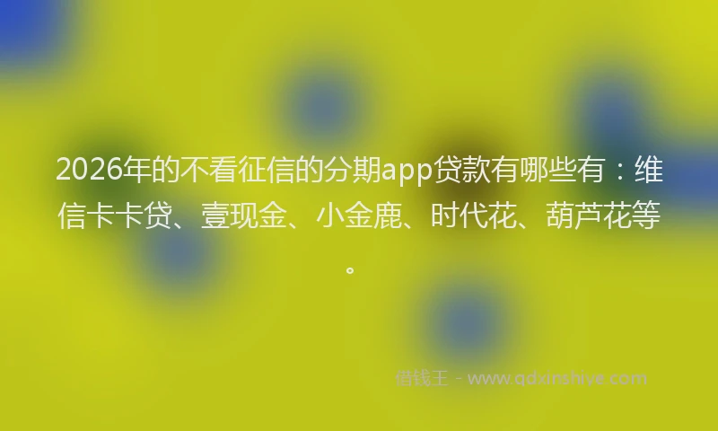 2026年的不看征信的分期app贷款有哪些有：维信卡卡贷、壹现金、小金鹿、时代花、葫芦花等。