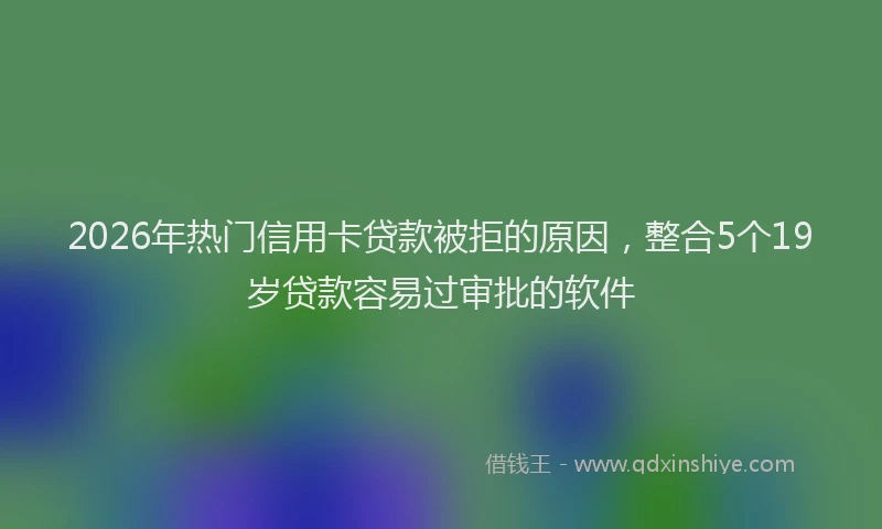 2026年热门信用卡贷款被拒的原因，整合5个19岁贷款容易过审批的软件