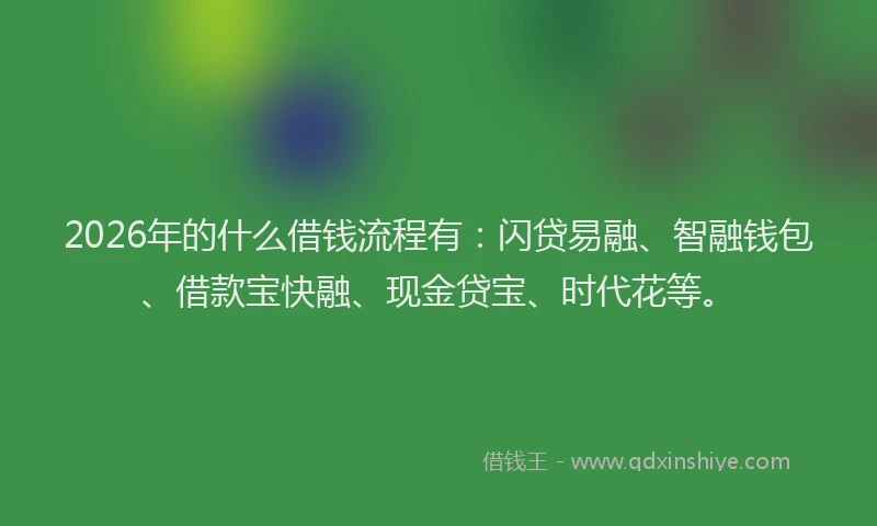 2026年的什么借钱流程有：闪贷易融、智融钱包、借款宝快融、现金贷宝、时代花等。