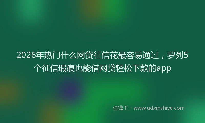 2026年热门什么网贷征信花最容易通过，罗列5个征信瑕疵也能借网贷轻松下款的app