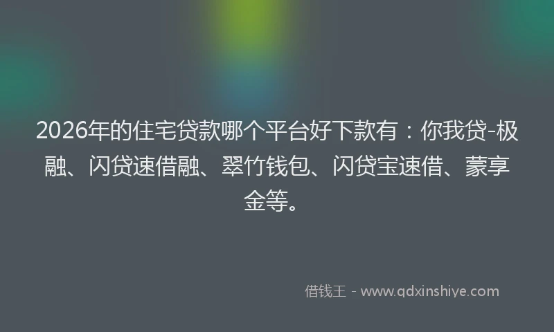 2026年的住宅贷款哪个平台好下款有：你我贷-极融、闪贷速借融、翠竹钱包、闪贷宝速借、蒙享金等。