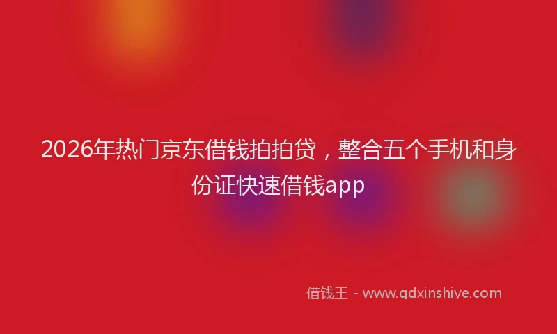 2026年热门京东借钱拍拍贷，整合五个手机和身份证快速借钱app