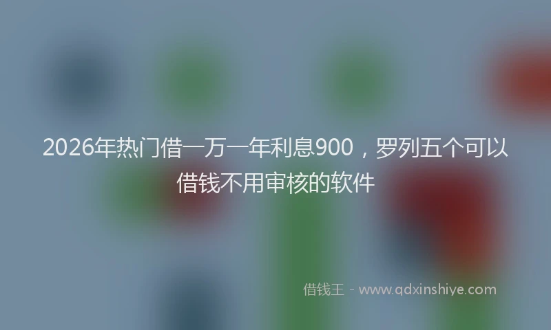 2026年热门借一万一年利息900，罗列五个可以借钱不用审核的软件
