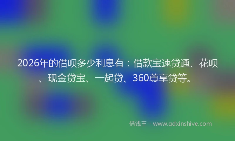 2026年的借呗多少利息有：借款宝速贷通、花呗、现金贷宝、一起贷、360尊享贷等。