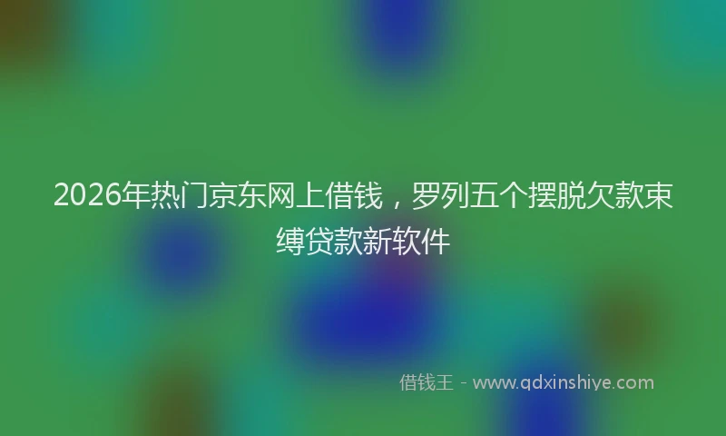 2026年热门京东网上借钱，罗列五个摆脱欠款束缚贷款新软件