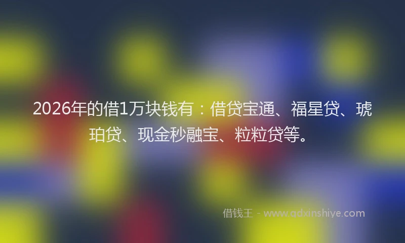 2026年的借1万块钱有：借贷宝通、福星贷、琥珀贷、现金秒融宝、粒粒贷等。