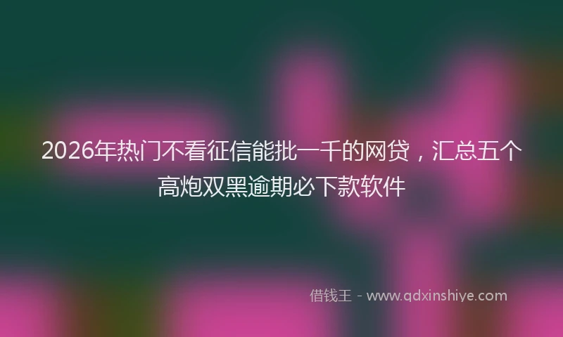 2026年热门不看征信能批一千的网贷，汇总五个高炮双黑逾期必下款软件