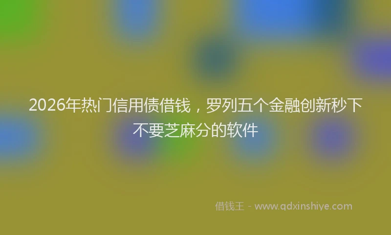 2026年热门信用债借钱，罗列五个金融创新秒下不要芝麻分的软件